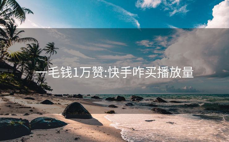 一毛钱1万赞:快手咋买播放量