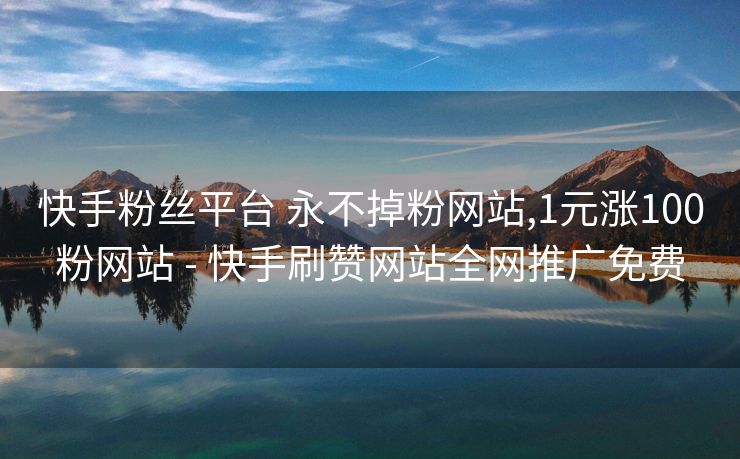 快手粉丝平台 永不掉粉网站,1元涨100粉网站 - 快手刷赞网站全网推广免费