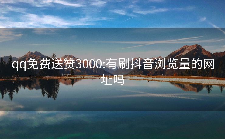 qq免费送赞3000:有刷抖音浏览量的网址吗