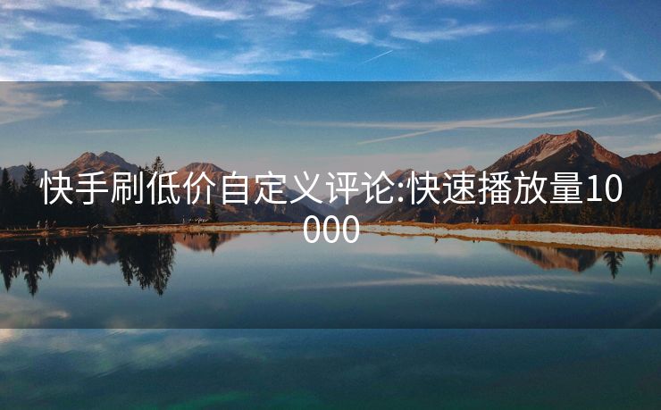 快手刷低价自定义评论:快速播放量10000