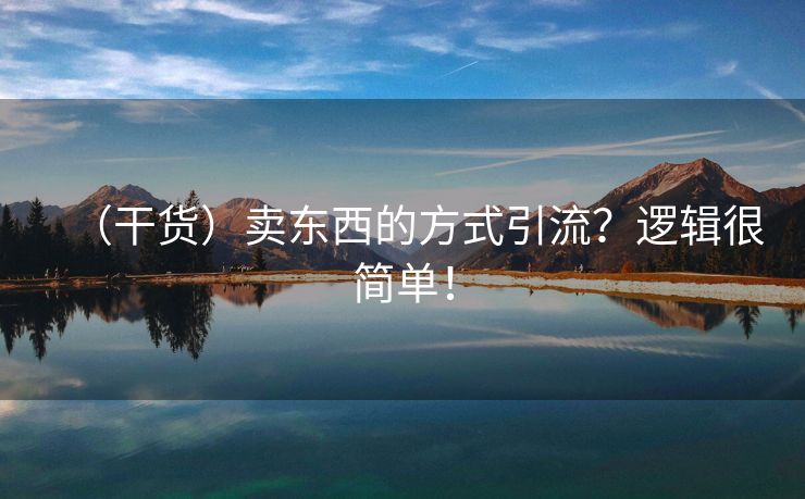 （干货）卖东西的方式引流？逻辑很简单！