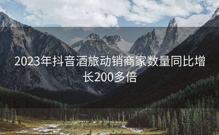 2023年抖音酒旅动销商家数量同比增长200多倍
