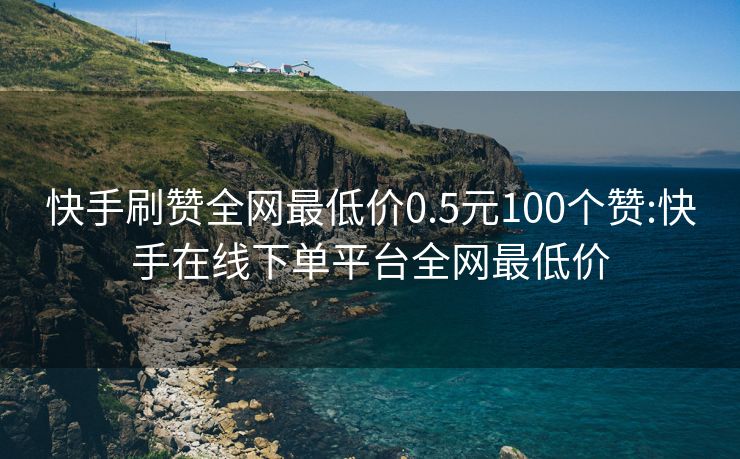 快手刷赞全网最低价0.5元100个赞:快手在线下单平台全网最低价
