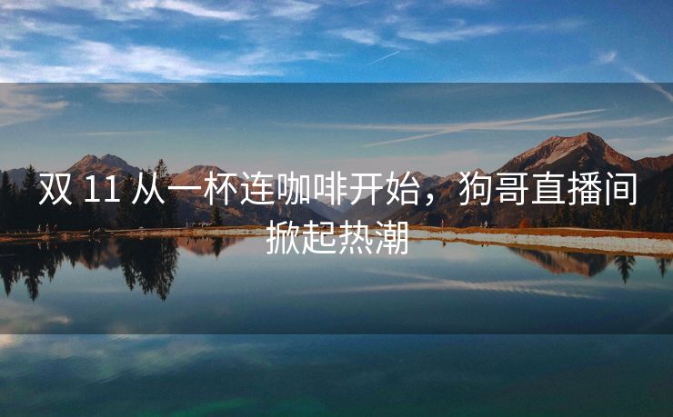 双 11 从一杯连咖啡开始，狗哥直播间掀起热潮
