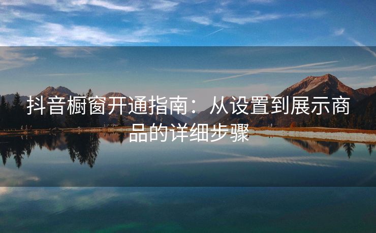 抖音橱窗开通指南：从设置到展示商品的详细步骤