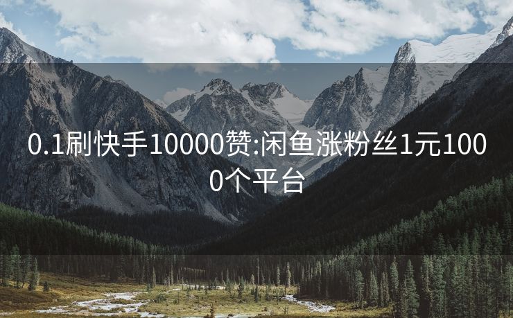 0.1刷快手10000赞:闲鱼涨粉丝1元1000个平台