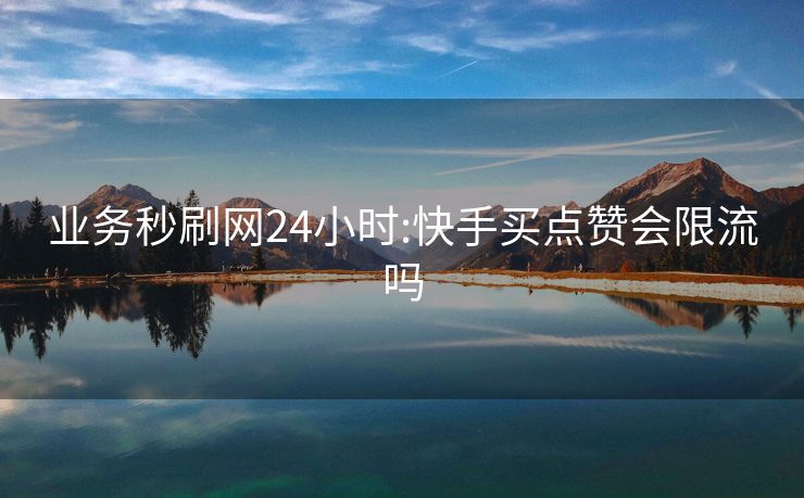 业务秒刷网24小时:快手买点赞会限流吗