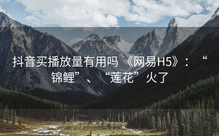 抖音买播放量有用吗 《网易H5》：“锦鲤”、“莲花”火了