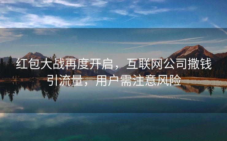 红包大战再度开启，互联网公司撒钱引流量，用户需注意风险