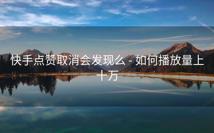 快手点赞取消会发现么 - 如何播放量上十万