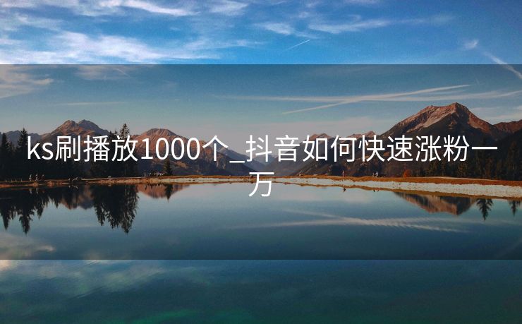 ks刷播放1000个_抖音如何快速涨粉一万