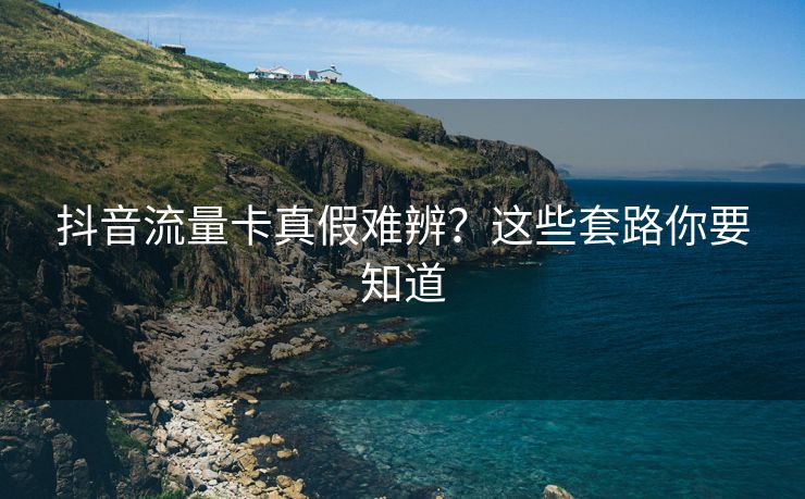 抖音流量卡真假难辨？这些套路你要知道