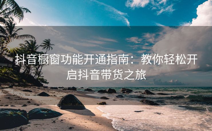 抖音橱窗功能开通指南：教你轻松开启抖音带货之旅
