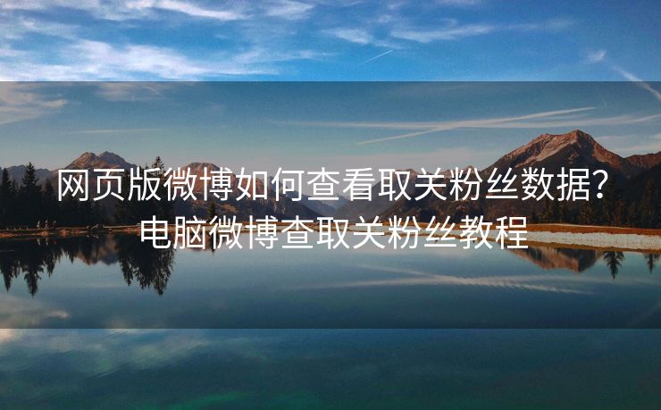网页版微博如何查看取关粉丝数据？电脑微博查取关粉丝教程