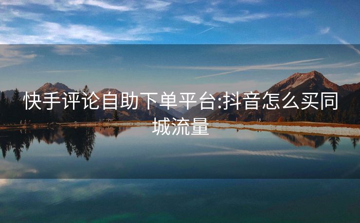 快手评论自助下单平台:抖音怎么买同城流量
