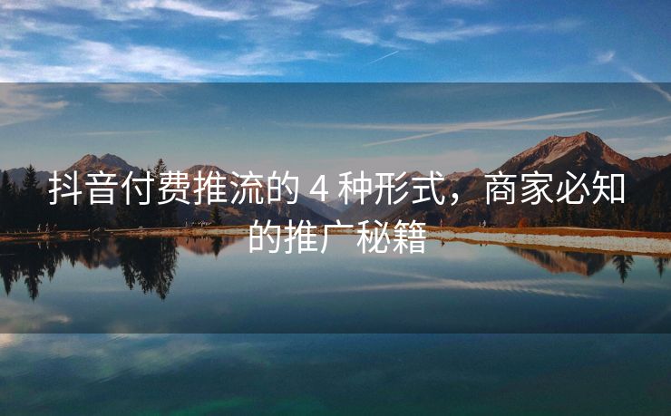 抖音付费推流的 4 种形式，商家必知的推广秘籍