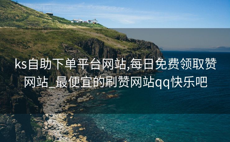 ks自助下单平台网站,每日免费领取赞网站_最便宜的刷赞网站qq快乐吧
