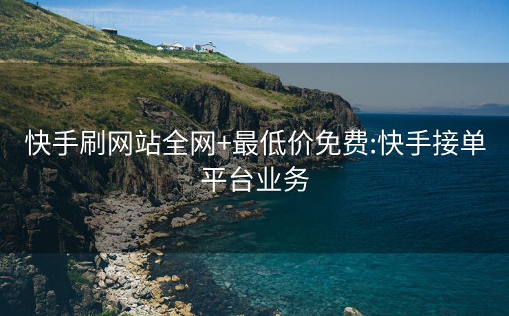 快手刷网站全网+最低价免费:快手接单平台业务