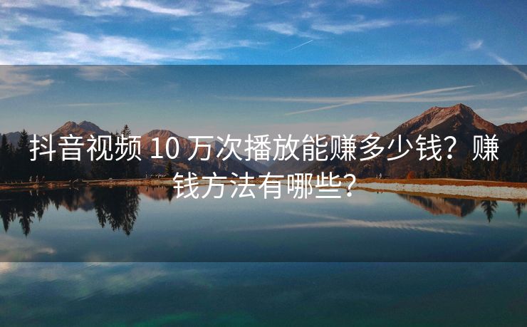 抖音视频 10 万次播放能赚多少钱？赚钱方法有哪些？
