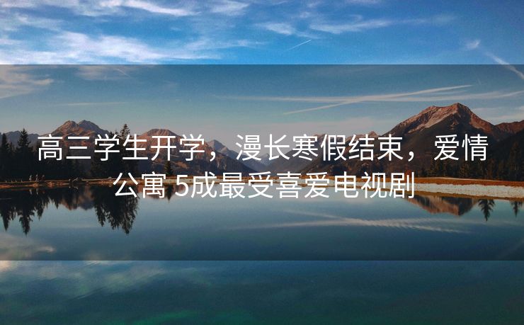 高三学生开学，漫长寒假结束，爱情公寓 5成最受喜爱电视剧
