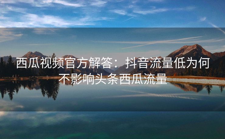 西瓜视频官方解答：抖音流量低为何不影响头条西瓜流量