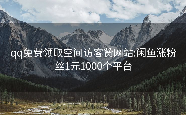 qq免费领取空间访客赞网站:闲鱼涨粉丝1元1000个平台