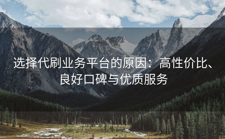 选择代刷业务平台的原因：高性价比、良好口碑与优质服务