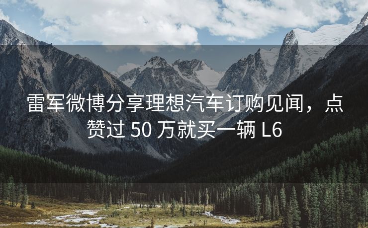 雷军微博分享理想汽车订购见闻，点赞过 50 万就买一辆 L6