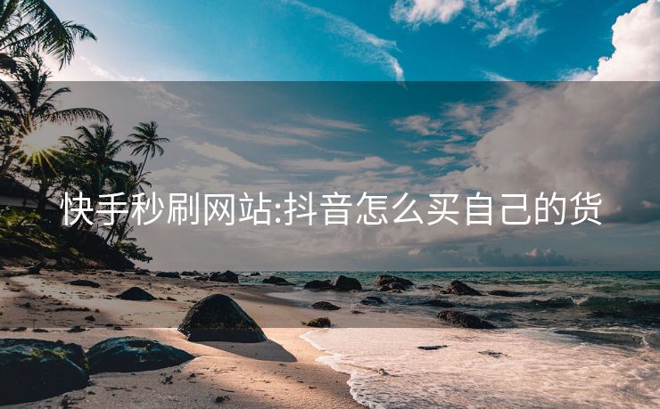 快手秒刷网站:抖音怎么买自己的货
