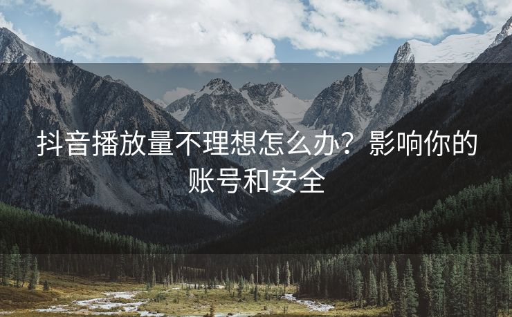 抖音播放量不理想怎么办？影响你的账号和安全
