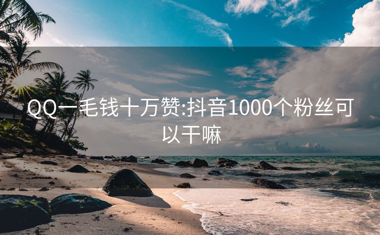 QQ一毛钱十万赞:抖音1000个粉丝可以干嘛