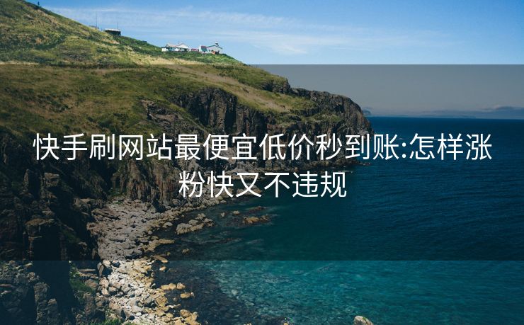 快手刷网站最便宜低价秒到账:怎样涨粉快又不违规