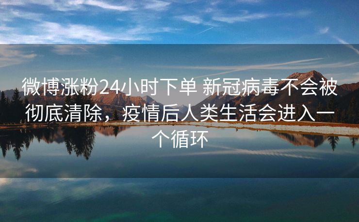 微博涨粉24小时下单 新冠病毒不会被彻底清除，疫情后人类生活会进入一个循环