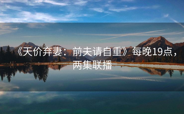 《天价弃妻：前夫请自重》每晚19点，两集联播