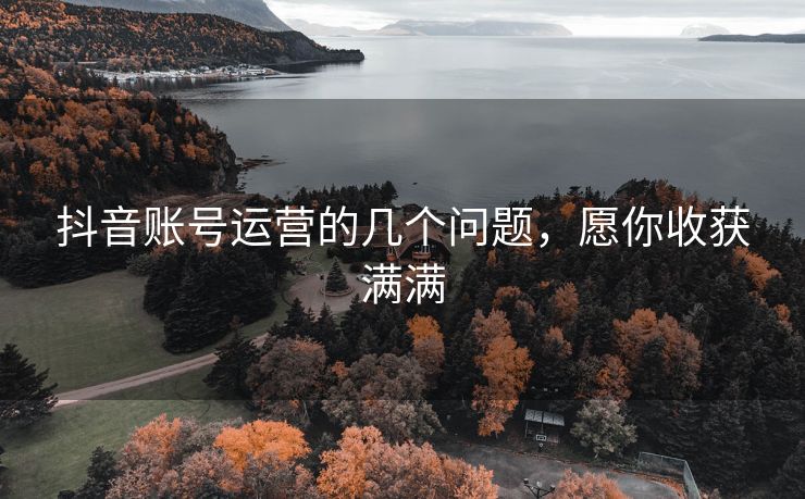 抖音账号运营的几个问题，愿你收获满满