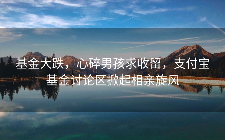 基金大跌，心碎男孩求收留，支付宝基金讨论区掀起相亲旋风