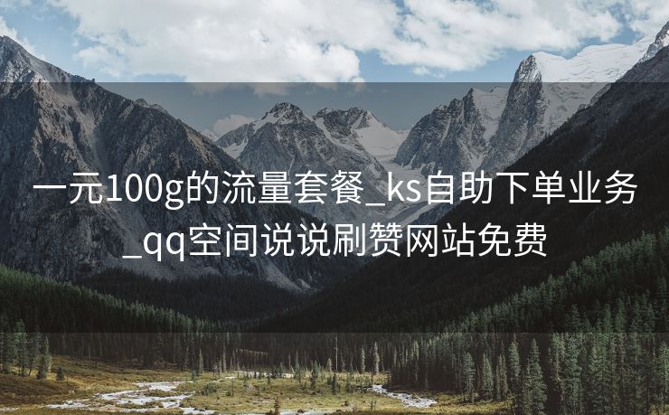 一元100g的流量套餐_ks自助下单业务_qq空间说说刷赞网站免费