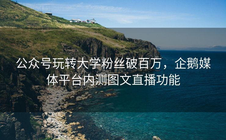 公众号玩转大学粉丝破百万，企鹅媒体平台内测图文直播功能