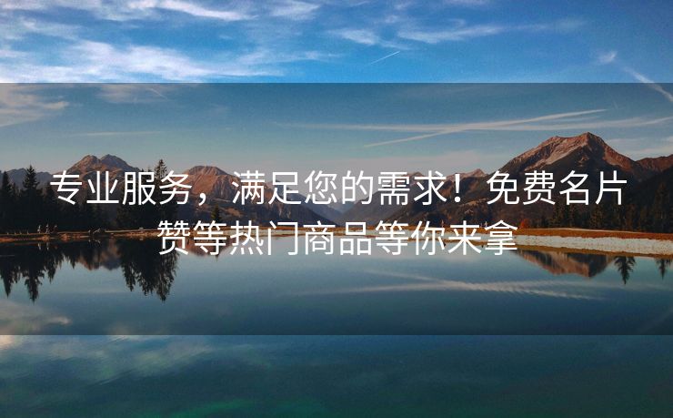 专业服务，满足您的需求！免费名片赞等热门商品等你来拿