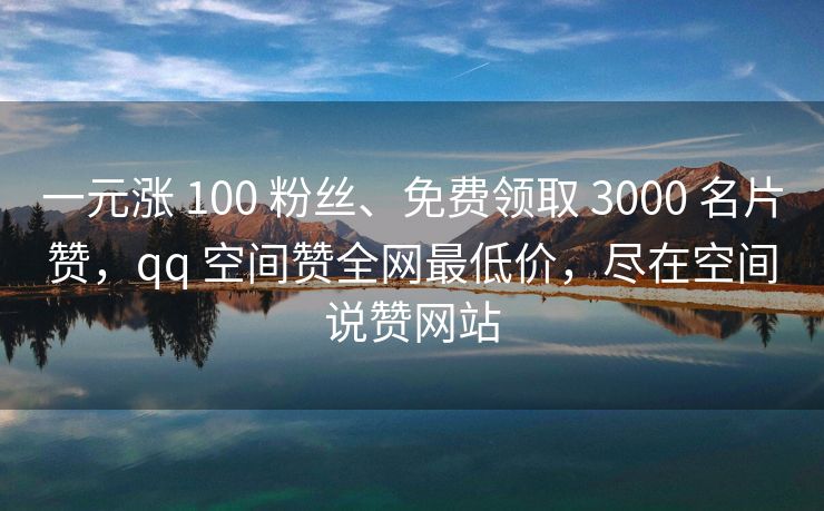 一元涨 100 粉丝、免费领取 3000 名片赞，qq 空间赞全网最低价，尽在空间说赞网站