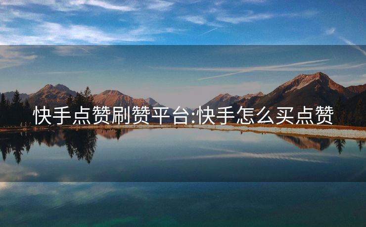 快手点赞刷赞平台:快手怎么买点赞