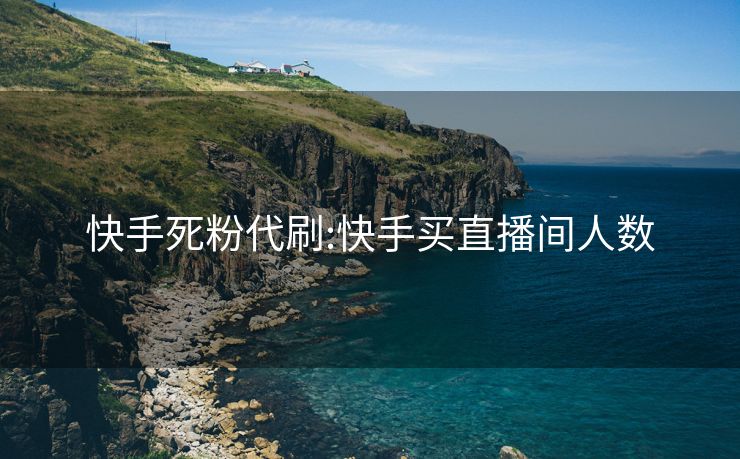 快手死粉代刷:快手买直播间人数