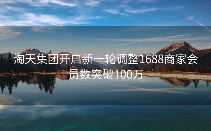淘天集团开启新一轮调整1688商家会员数突破100万