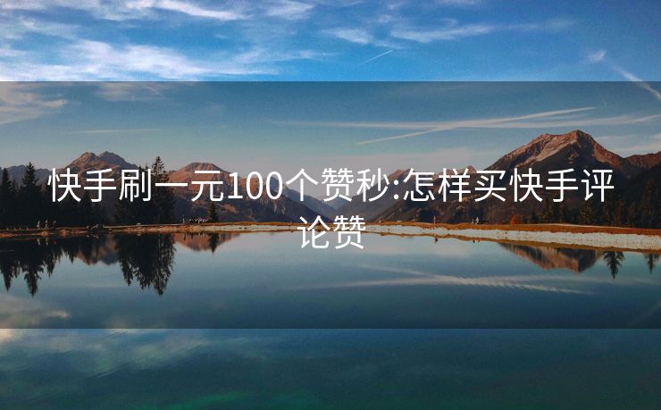 快手刷一元100个赞秒:怎样买快手评论赞