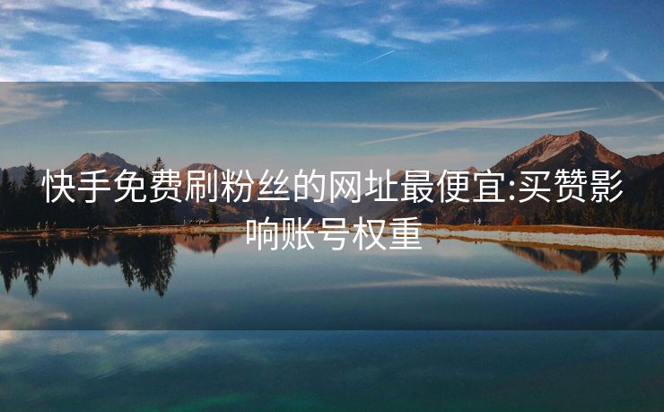 快手免费刷粉丝的网址最便宜:买赞影响账号权重