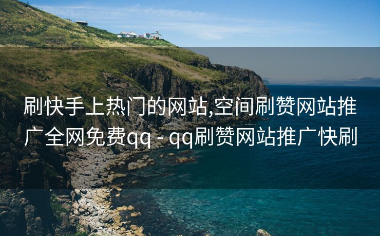 刷快手上热门的网站,空间刷赞网站推广全网免费qq - qq刷赞网站推广快刷