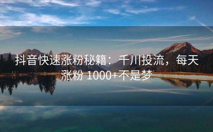 抖音快速涨粉秘籍：千川投流，每天涨粉 1000+不是梦