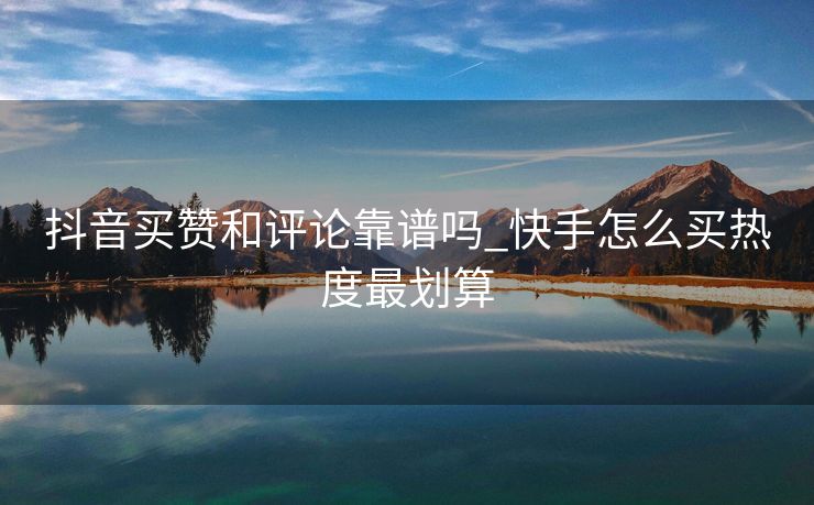 抖音买赞和评论靠谱吗_快手怎么买热度最划算