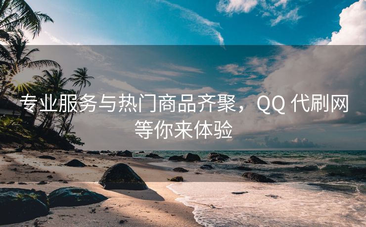专业服务与热门商品齐聚，QQ 代刷网等你来体验