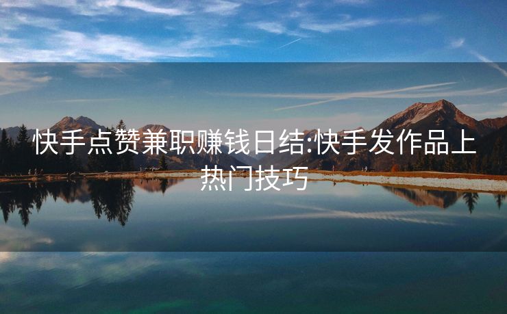 快手点赞兼职赚钱日结:快手发作品上热门技巧